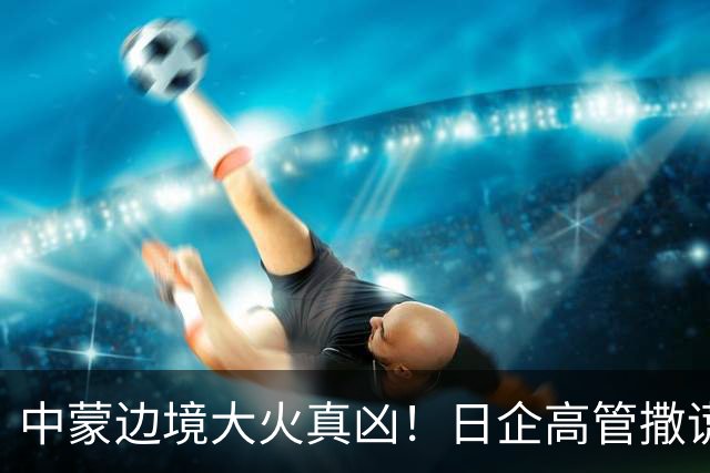 中蒙边境大火真凶！日企高管撒谎改口道歉，日媒集体不吭声