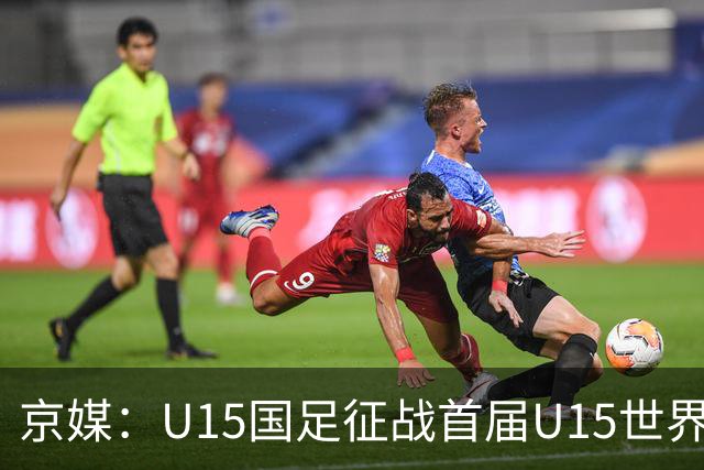 京媒：U15国足征战首届U15世界杯，学习和参与可能比胜负重要
