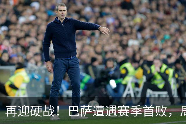 再迎硬战！巴萨遭遇赛季首败，周末将主场迎战皇马
