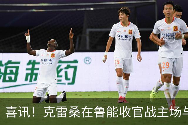 喜讯！克雷桑在鲁能收官战主场与成都蓉城比赛还没开踢，就做出重要决定