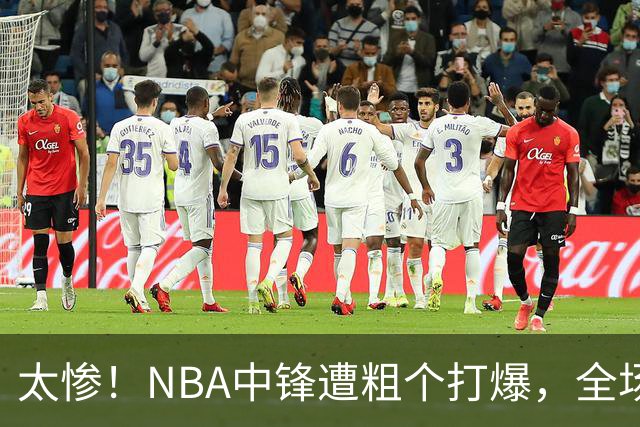 太惨！NBA中锋遭粗个打爆，全场仅得1分，杨鸣看不下去：赶快裁了