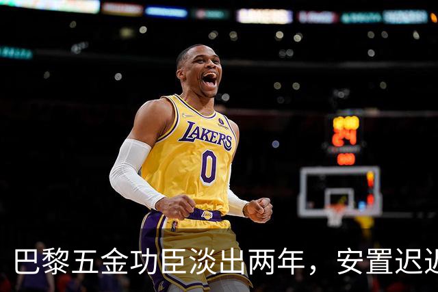巴黎五金功臣淡出两年，安置迟迟未落地，背后原因出人意料！