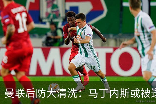 曼联后防大清洗：马丁内斯或被送走，两左后卫进名单