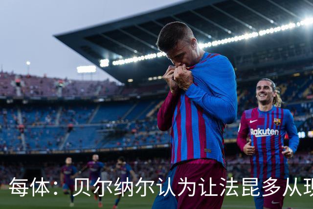 每体：贝尔纳尔认为让法昆多从现在开始执行禁赛更为稳妥