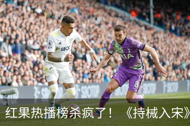 红果热播榜杀疯了！《持械入宋》跌至第2，第一名8243万登顶榜首