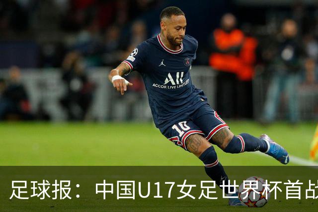足球报：中国U17女足世界杯首战交出出色答卷，刻苦备战获回报