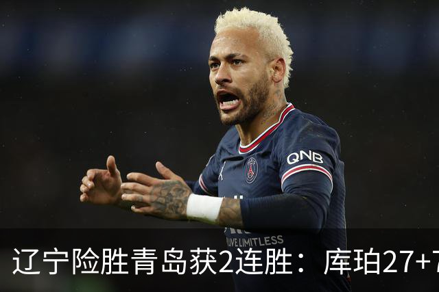 辽宁险胜青岛获2连胜：库珀27+7制胜两罚 赵继伟克里斯被罚下