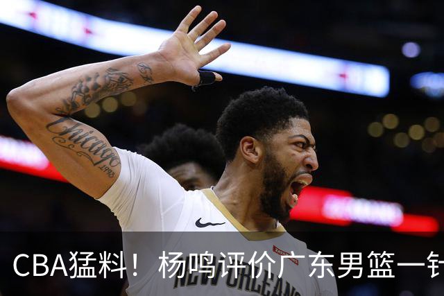 CBA猛料！杨鸣评价广东男篮一针见血，高诗岩恢复对抗训练，布朗成为北京男篮领袖